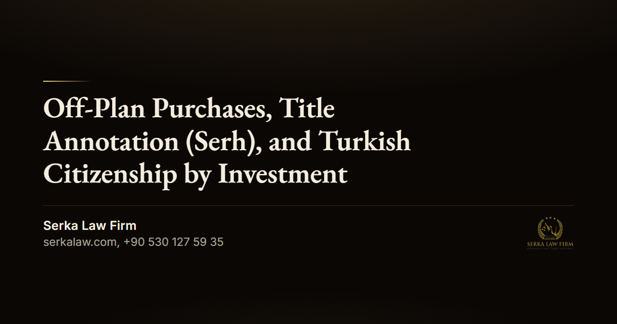 Off-Plan Purchases, Title Annotation (Serh), and Turkish Citizenship by Investment