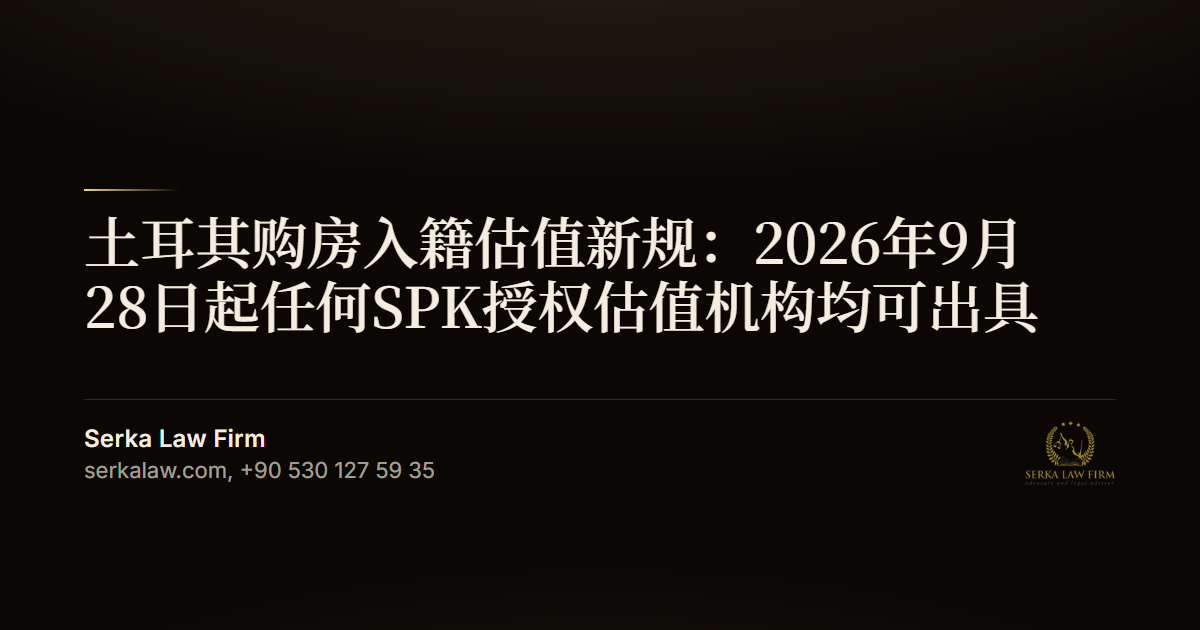 土耳其购房入籍估值新规:2026年9月28日起任何SPK授权估值机构均可出具