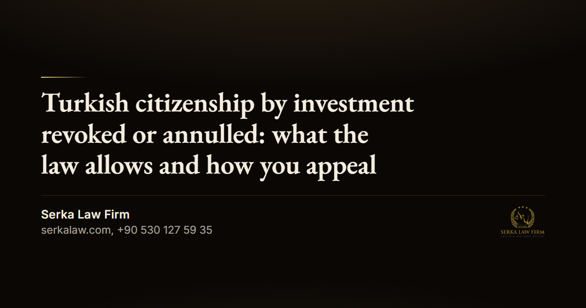 Turkish citizenship by investment revoked or annulled: what the law allows and how you appeal